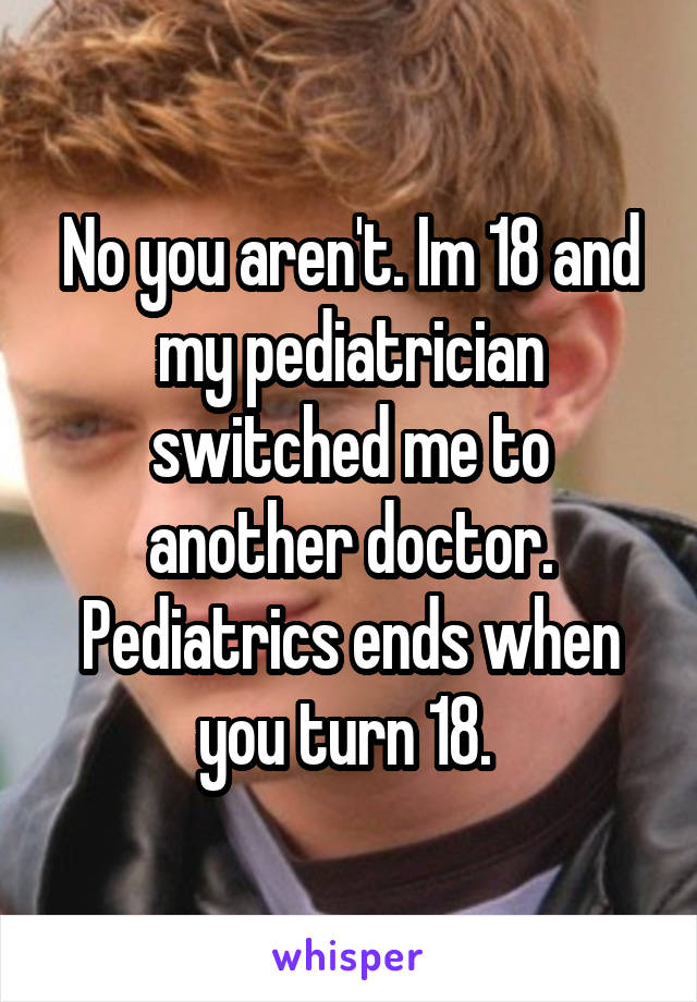 No you aren't. Im 18 and my pediatrician switched me to another doctor. Pediatrics ends when you turn 18. 