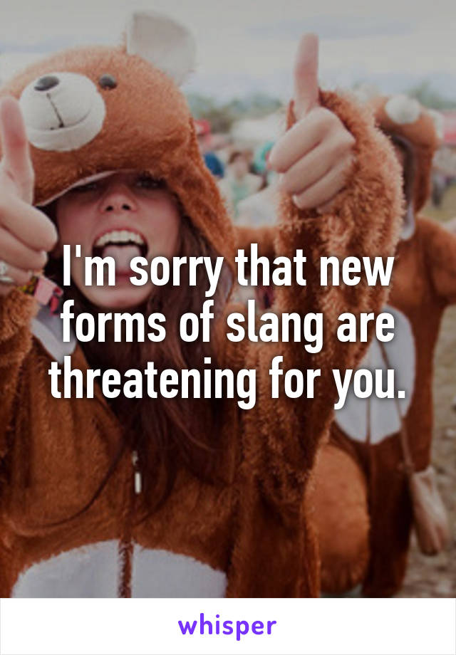 I'm sorry that new forms of slang are threatening for you.