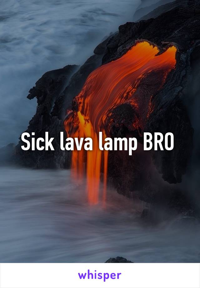 Sick lava lamp BRO 