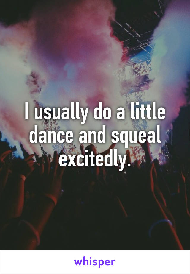 I usually do a little dance and squeal excitedly.