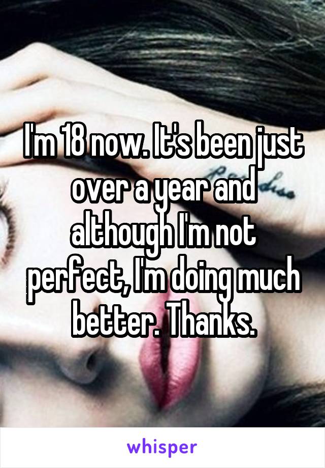 I'm 18 now. It's been just over a year and although I'm not perfect, I'm doing much better. Thanks.