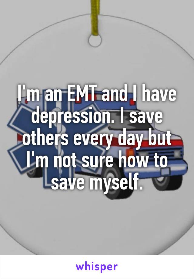 I'm an EMT and I have depression. I save others every day but I'm not sure how to save myself.
