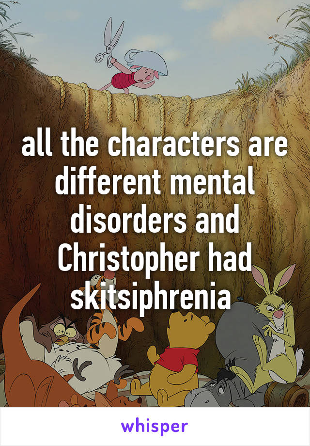 all the characters are different mental disorders and Christopher had skitsiphrenia 