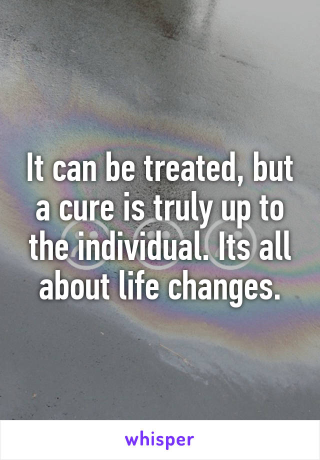 It can be treated, but a cure is truly up to the individual. Its all about life changes.