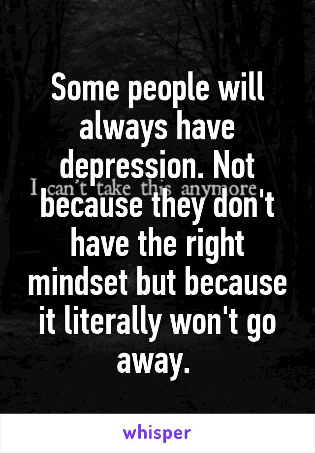 Some people will always have depression. Not because they don't have the right mindset but because it literally won't go away. 