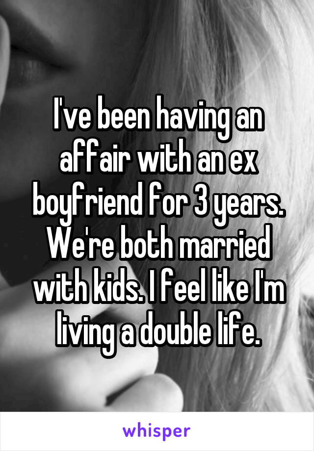 I've been having an affair with an ex boyfriend for 3 years. We're both married with kids. I feel like I'm living a double life.