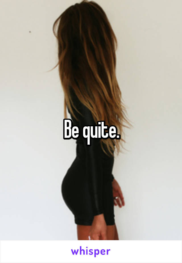 Be quite.