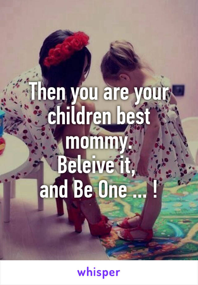 Then you are your children best mommy.
Beleive it, 
and Be One ... !