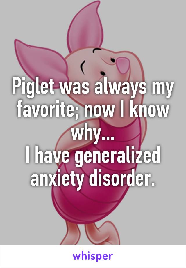 Piglet was always my favorite; now I know why...
I have generalized anxiety disorder.