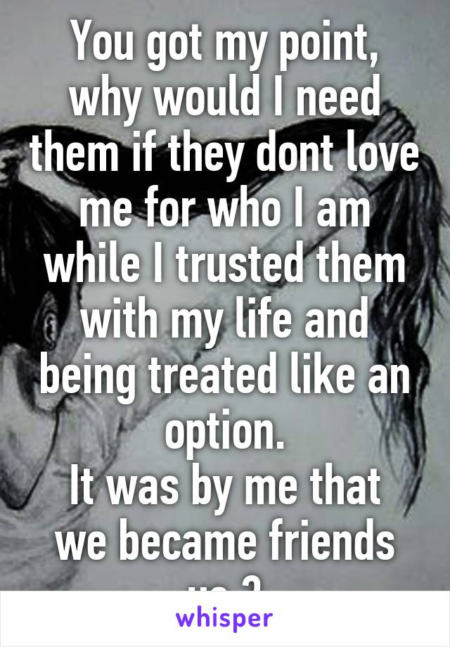 You got my point, why would I need them if they dont love me for who I am while I trusted them with my life and being treated like an option.
It was by me that we became friends us 3