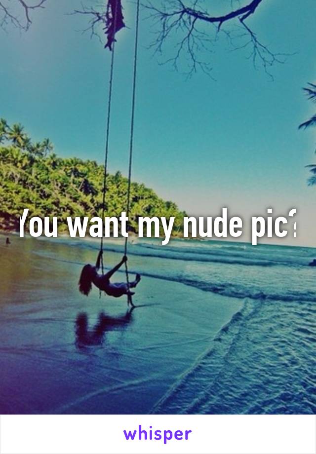 You want my nude pic?