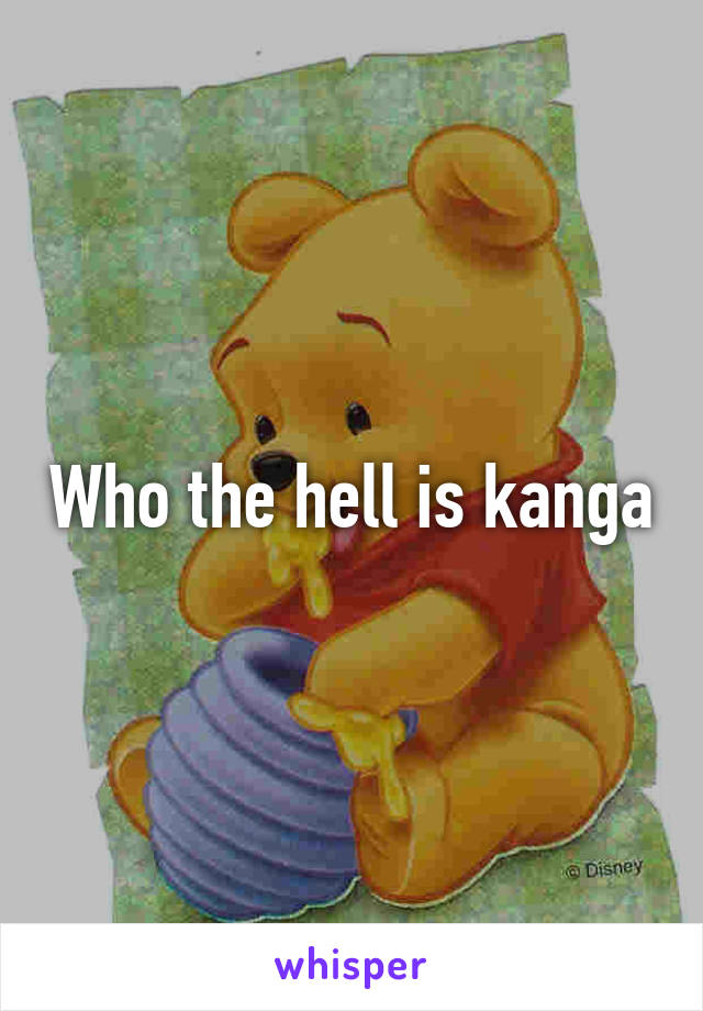 Who the hell is kanga