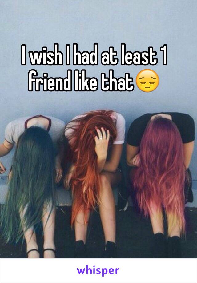 I wish I had at least 1 friend like that😔