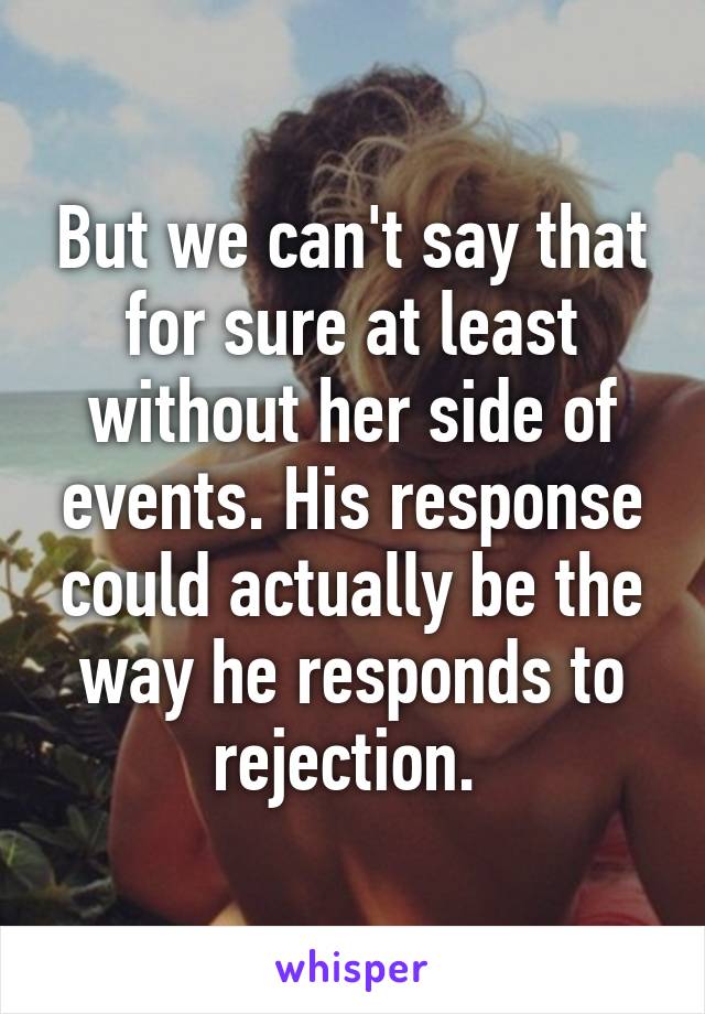 But we can't say that for sure at least without her side of events. His response could actually be the way he responds to rejection. 