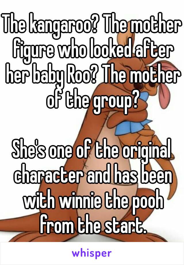 The kangaroo? The mother figure who looked after her baby Roo? The mother of the group?

She's one of the original character and has been with winnie the pooh from the start.