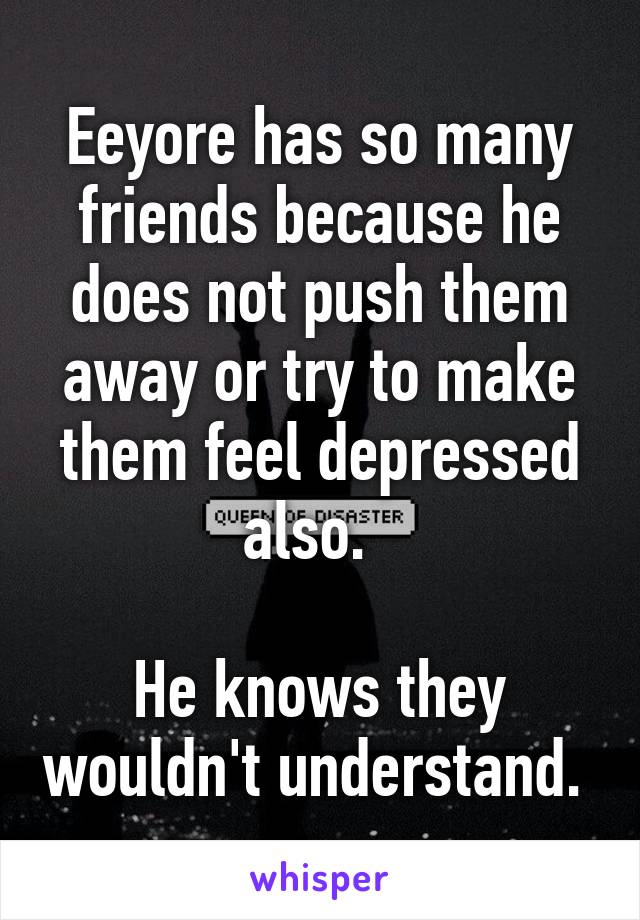 Eeyore has so many friends because he does not push them away or try to make them feel depressed also.  

He knows they wouldn't understand. 