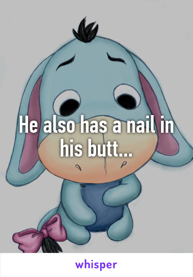 He also has a nail in his butt...