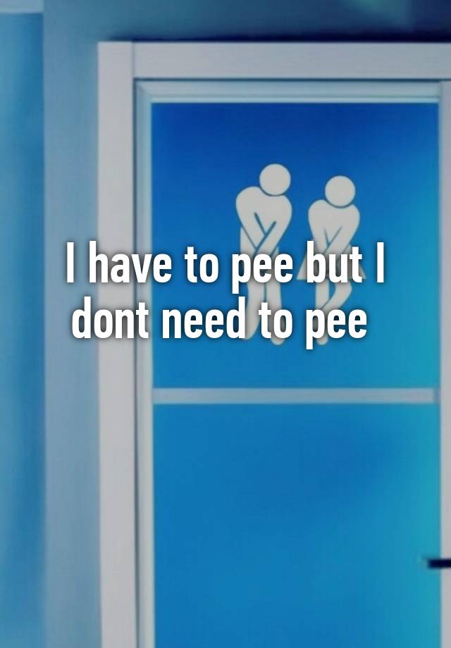 i-have-to-pee-but-i-dont-need-to-pee