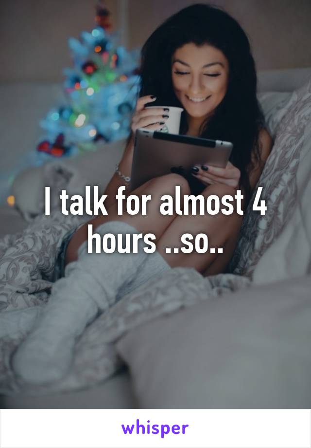 I talk for almost 4 hours ..so..