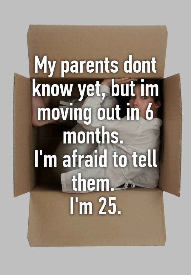 My Parents Dont Know Yet, But Im Moving Out In 6 Months. I'm Afraid To 