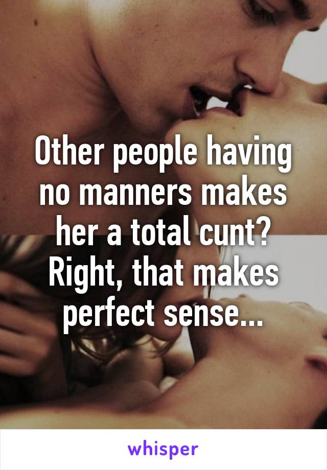 Other people having no manners makes her a total cunt? Right, that makes perfect sense...