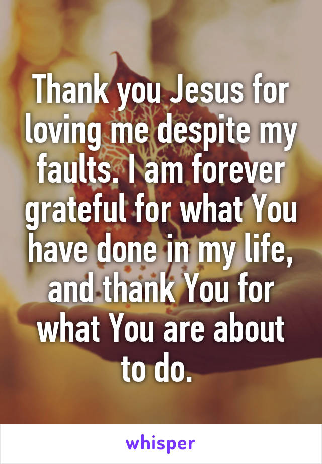 Thank you Jesus for loving me despite my faults. I am forever grateful for what You have done in my life, and thank You for what You are about to do. 