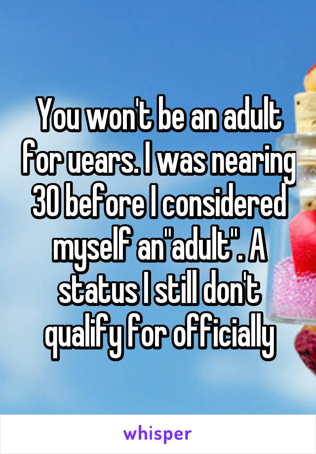 You won't be an adult for uears. I was nearing 30 before I considered myself an"adult". A status I still don't qualify for officially
