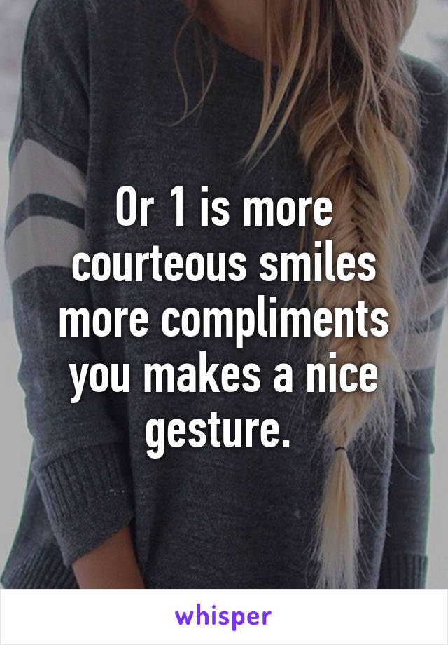 Or 1 is more courteous smiles more compliments you makes a nice gesture. 