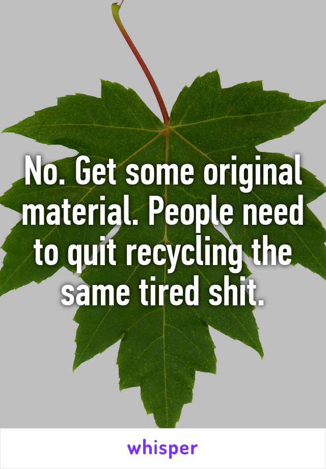 No. Get some original material. People need to quit recycling the same tired shit.