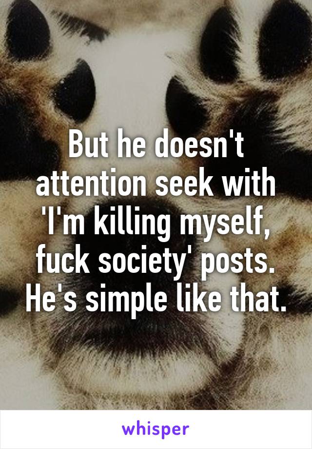 But he doesn't attention seek with 'I'm killing myself, fuck society' posts. He's simple like that.