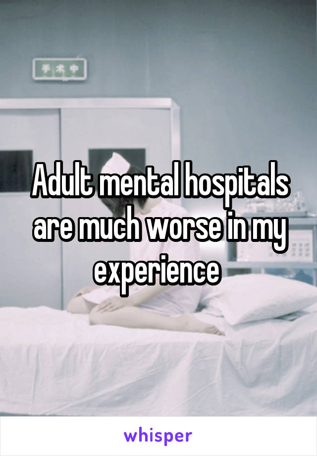 Adult mental hospitals are much worse in my experience 