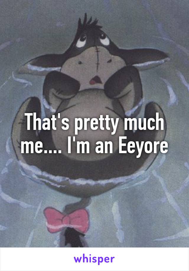 That's pretty much me.... I'm an Eeyore