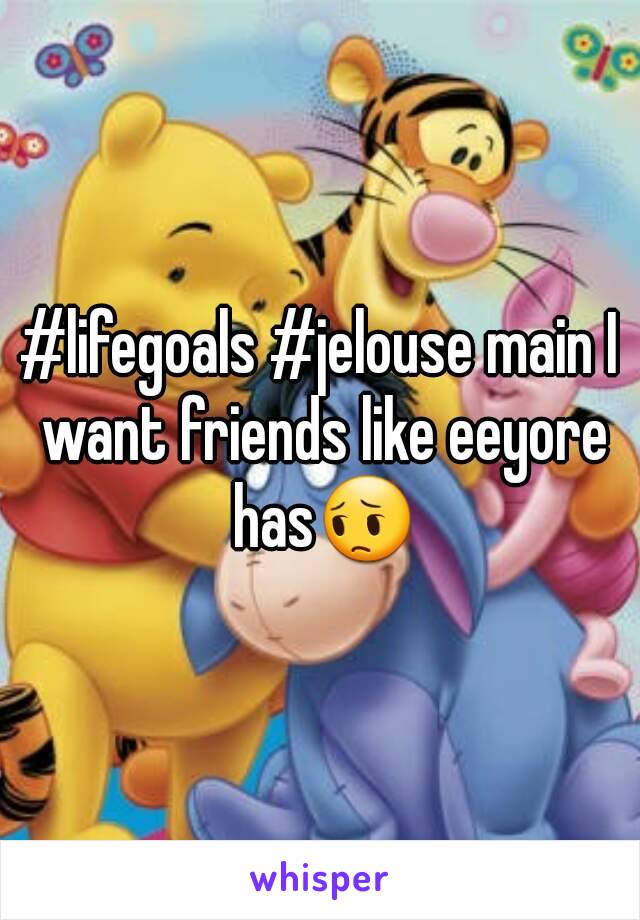 #lifegoals #jelouse main I want friends like eeyore has😔