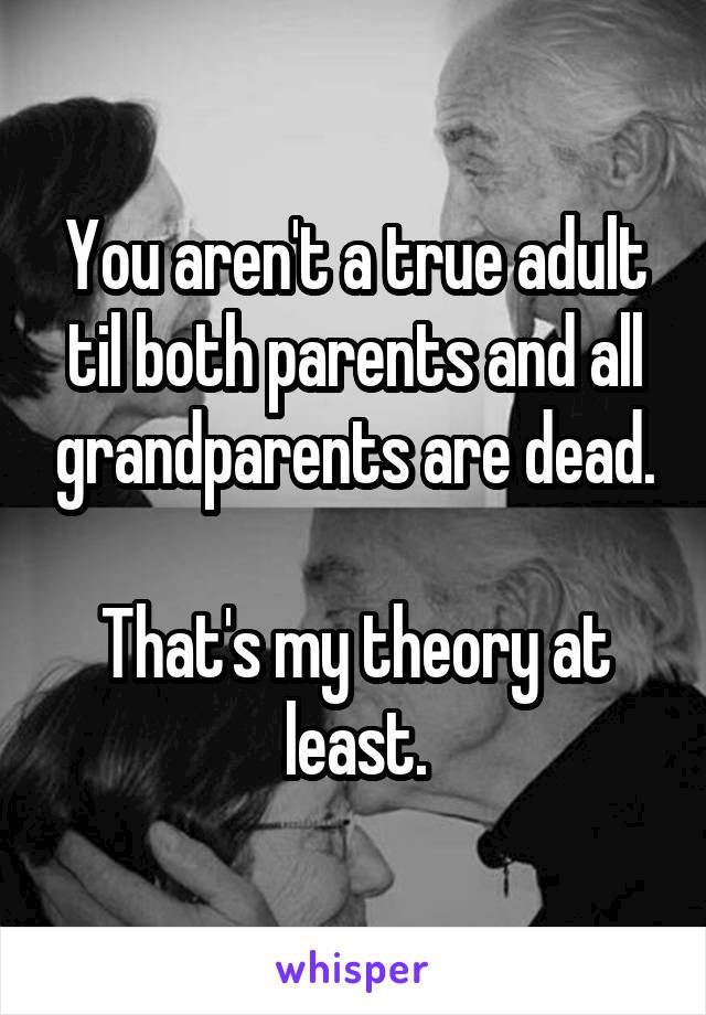 You aren't a true adult til both parents and all grandparents are dead.

That's my theory at least.