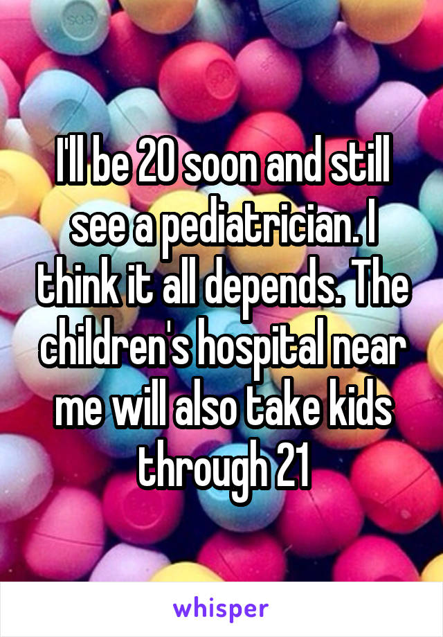 I'll be 20 soon and still see a pediatrician. I think it all depends. The children's hospital near me will also take kids through 21