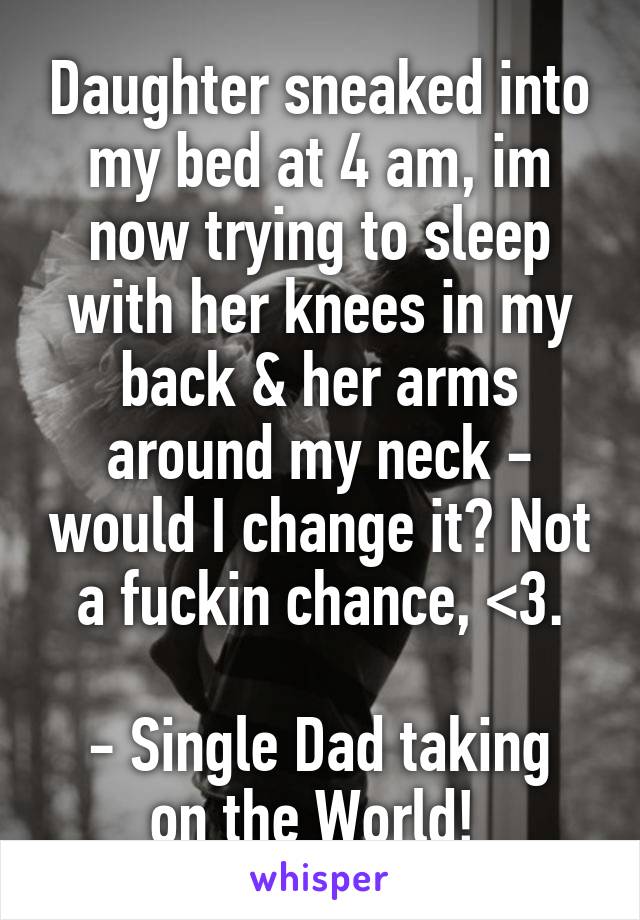 Daughter sneaked into my bed at 4 am, im now trying to sleep with her knees in my back & her arms around my neck - would I change it? Not a fuckin chance, <3.

- Single Dad taking on the World! 