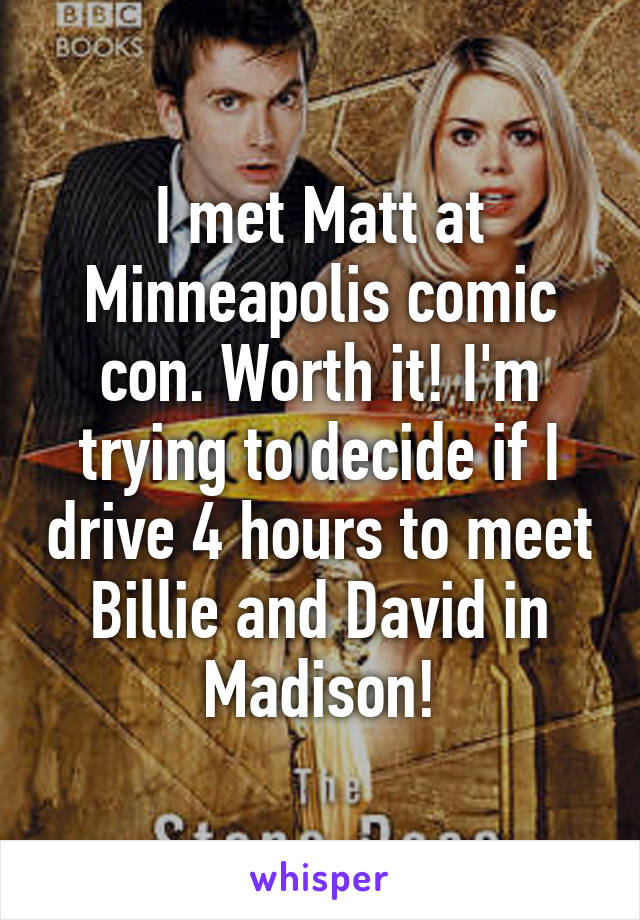 I met Matt at Minneapolis comic con. Worth it! I'm trying to decide if I drive 4 hours to meet Billie and David in Madison!