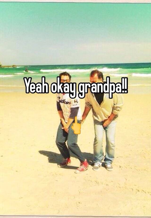 Yeah okay grandpa!! 🖕