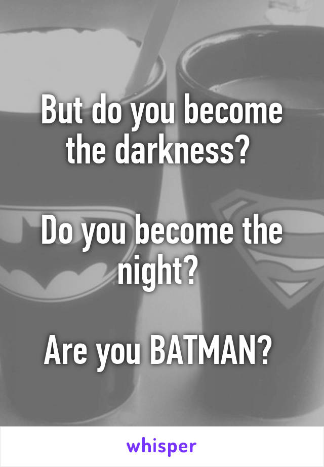 But do you become the darkness? 

Do you become the night? 

Are you BATMAN? 