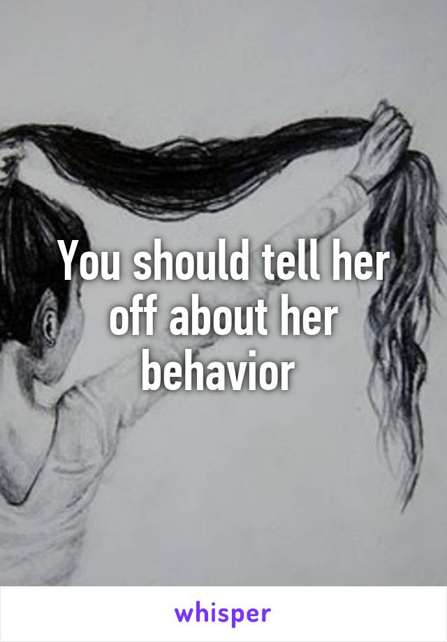 You should tell her off about her behavior 