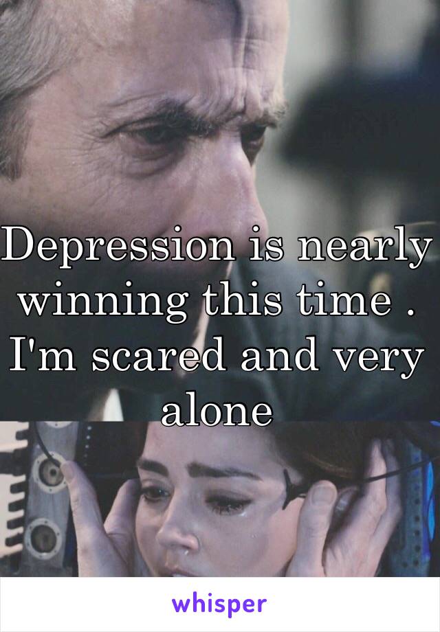 Depression is nearly winning this time . 
I'm scared and very alone