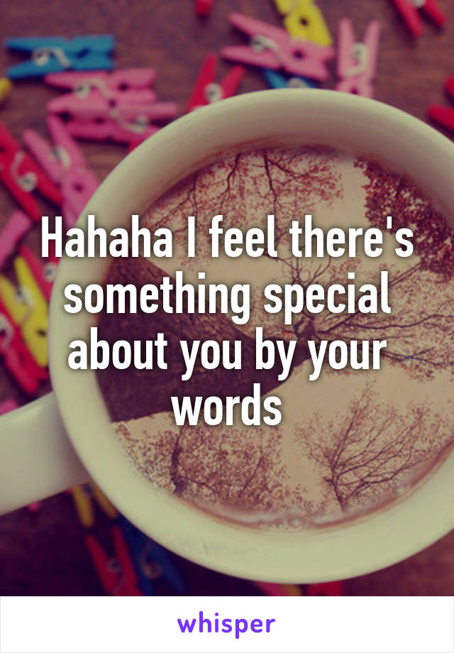 Hahaha I feel there's something special about you by your words