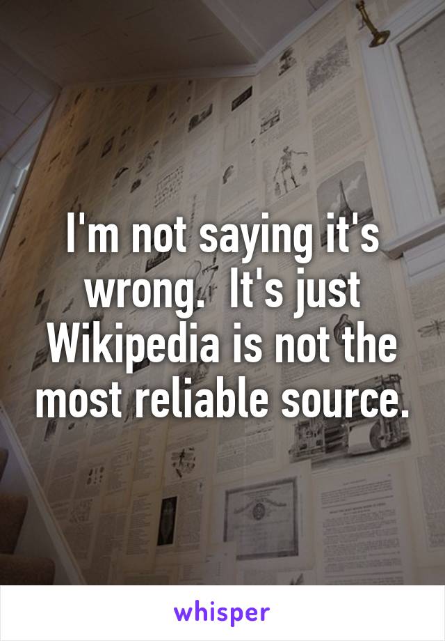 I'm not saying it's wrong.  It's just Wikipedia is not the most reliable source.