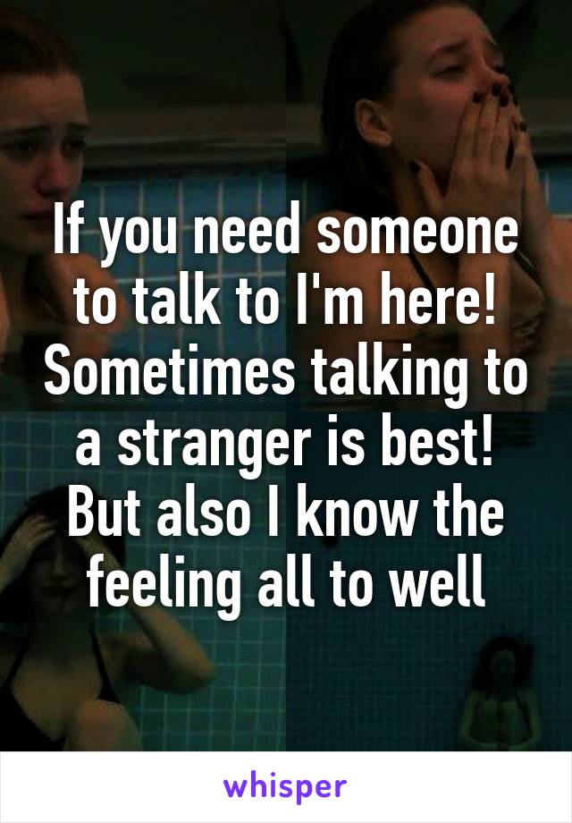 If you need someone to talk to I'm here! Sometimes talking to a stranger is best! But also I know the feeling all to well