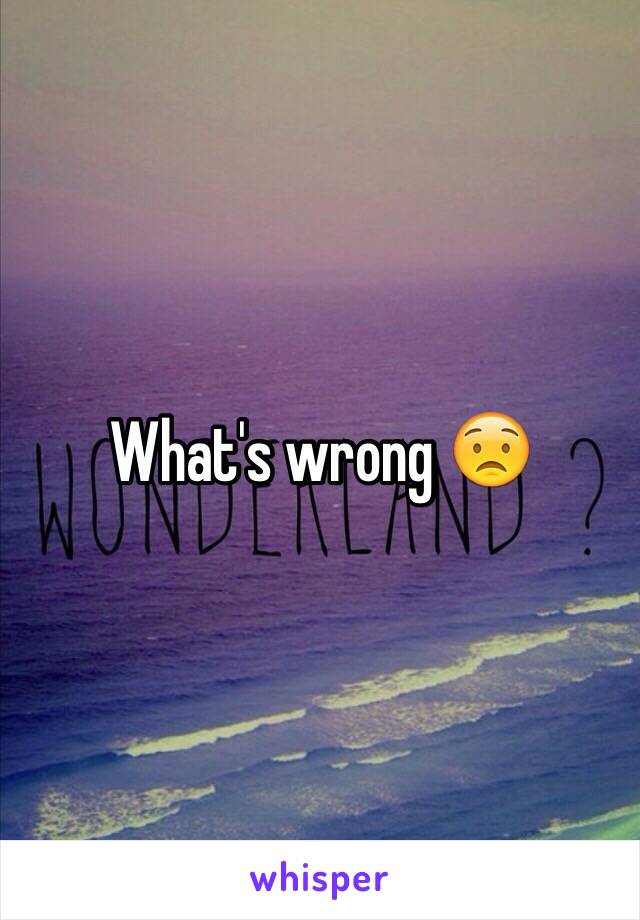 What's wrong 😟