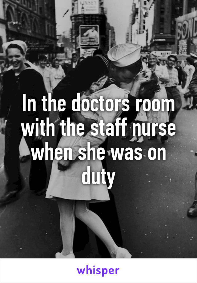 In the doctors room with the staff nurse when she was on duty