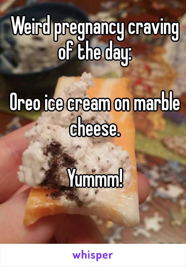 Weird pregnancy craving of the day: 

Oreo ice cream on marble cheese. 

Yummm!