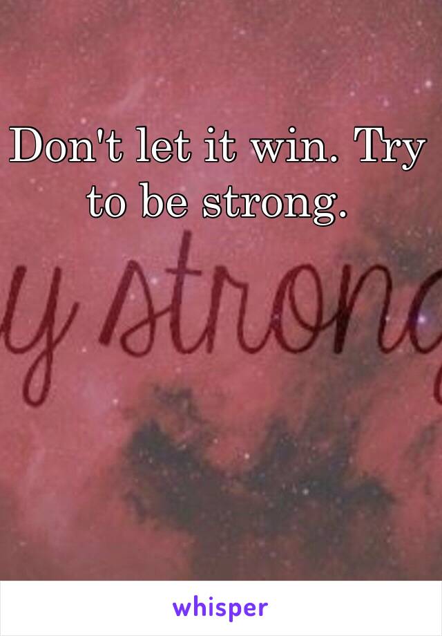 Don't let it win. Try to be strong. 