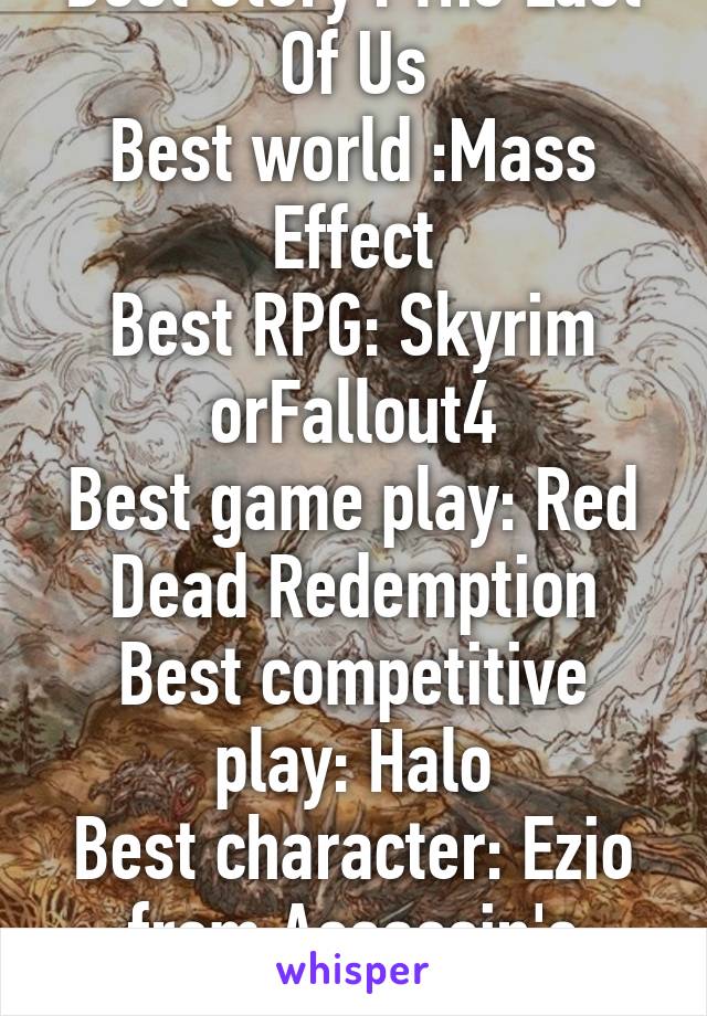 Best Story : The Last Of Us
Best world :Mass Effect
Best RPG: Skyrim orFallout4
Best game play: Red Dead Redemption
Best competitive play: Halo
Best character: Ezio from Assassin's Creed II