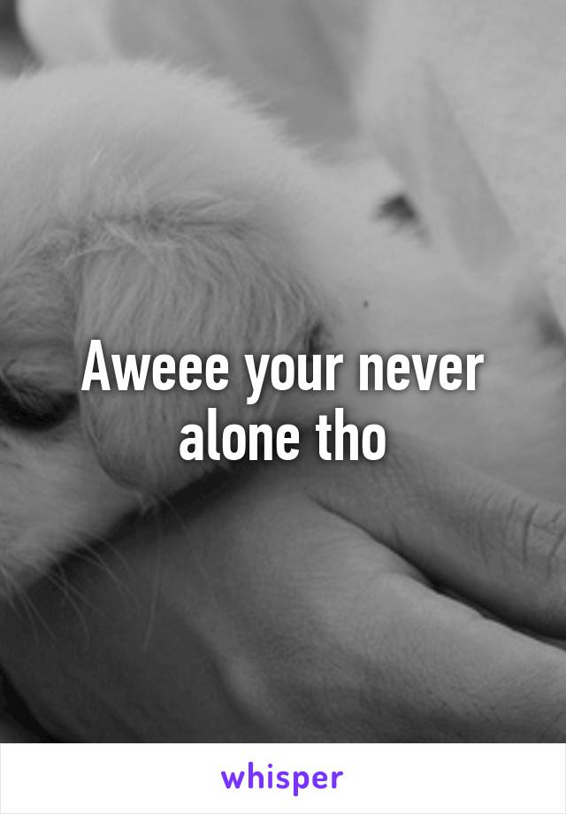 Aweee your never alone tho